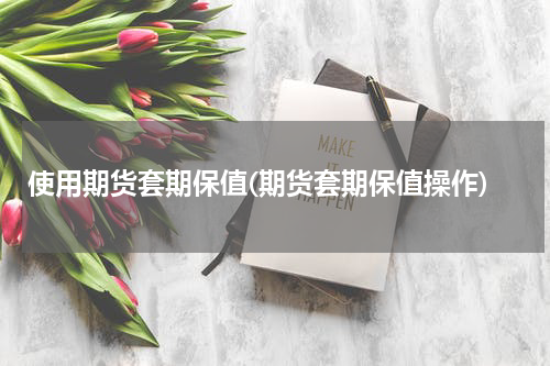 使用期货套期保值(期货套期保值操作)