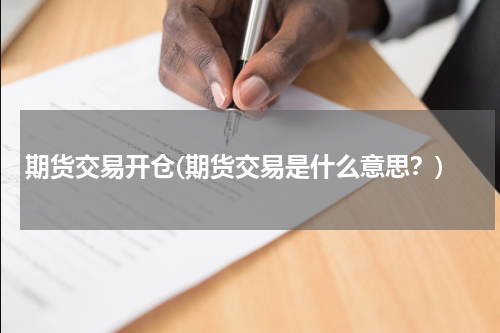 期货交易开仓(期货交易是什么意思？)