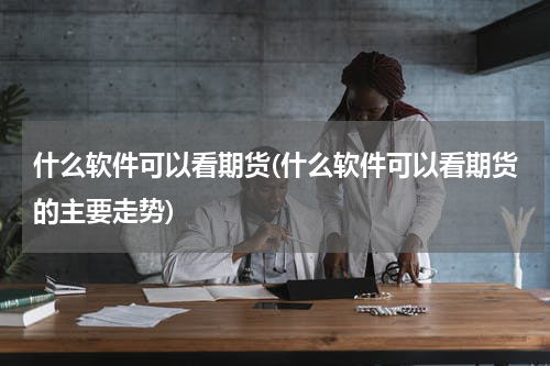 什么软件可以看期货(什么软件可以看期货的主要走势)