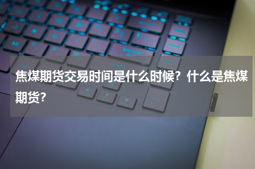 焦煤期货交易时间是什么时候？什么是焦煤期货？
