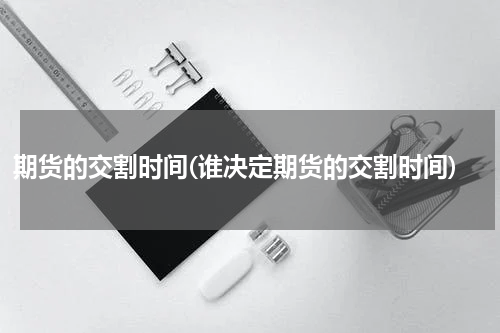 期货的交割时间(谁决定期货的交割时间)