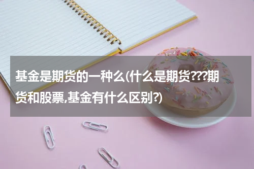 基金是期货的一种么(什么是期货???期货和股票,基金有什么区别?)