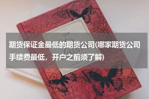 期货保证金最低的期货公司(哪家期货公司手续费最低，开户之前须了解)