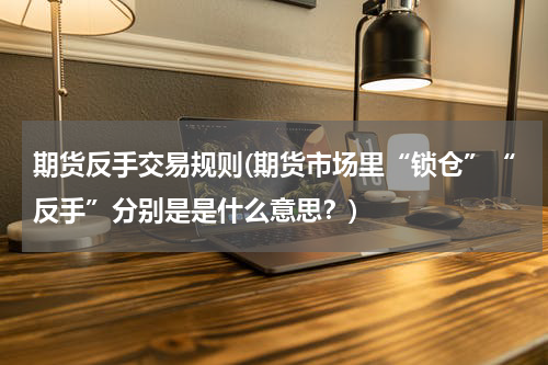 期货反手交易规则(期货市场里“锁仓”“反手”分别是是什么意思？)