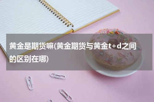 黄金是期货嘛(黄金期货与黄金t+d之间的区别在哪)