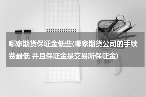 哪家期货保证金低些(哪家期货公司的手续费最低 并且保证金是交易所保证金)
