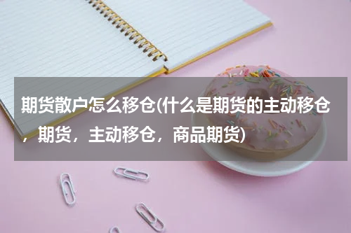 期货散户怎么移仓(什么是期货的主动移仓，期货，主动移仓，商品期货)