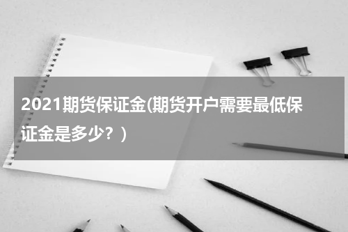 2021期货保证金(期货开户需要最低保证金是多少？)