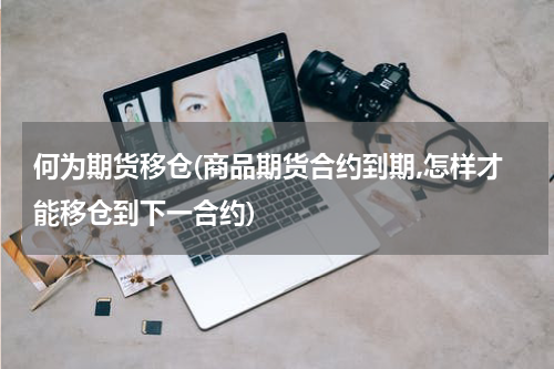 何为期货移仓(商品期货合约到期,怎样才能移仓到下一合约)