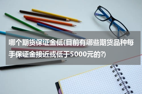 哪个期货保证金低(目前有哪些期货品种每手保证金接近或低于5000元的?)