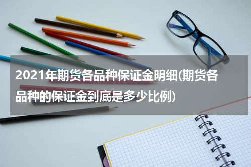 2021年期货各品种保证金明细(期货各品种的保证金到底是多少比例)