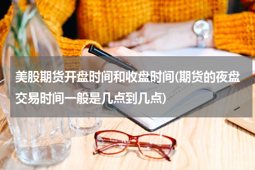 美股期货开盘时间和收盘时间(期货的夜盘交易时间一般是几点到几点)
