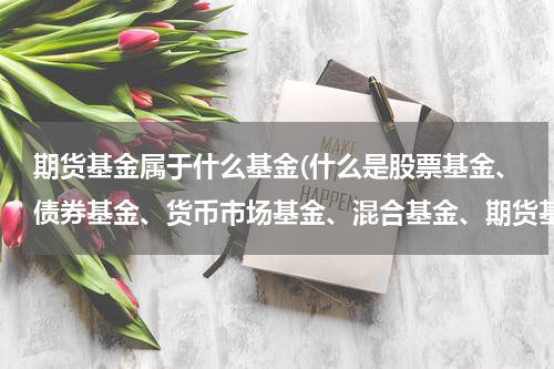 期货基金属于什么基金(什么是股票基金、债券基金、货币市场基金、混合基金、期货基金、期权基金？)