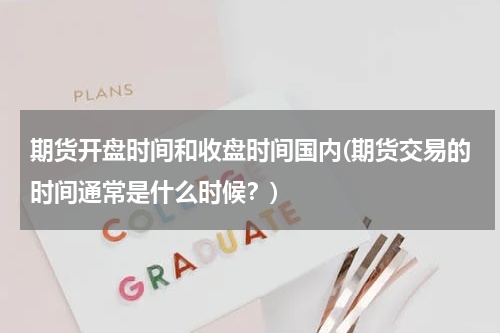 期货开盘时间和收盘时间国内(期货交易的时间通常是什么时候？)