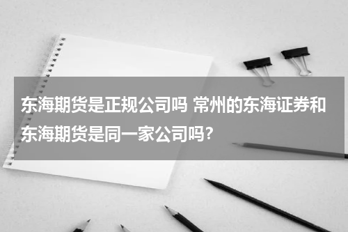 东海期货是正规公司吗 常州的东海证券和东海期货是同一家公司吗？
