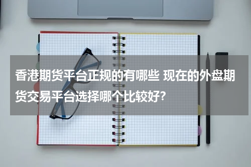 香港期货平台正规的有哪些 现在的外盘期货交易平台选择哪个比较好？