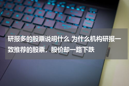 研报多的股票说明什么 为什么机构研报一致推荐的股票，股价却一路下跌