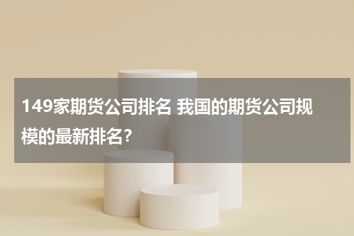 149家期货公司排名 我国的期货公司规模的最新排名？