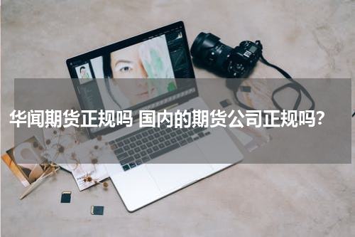 华闻期货正规吗 国内的期货公司正规吗？