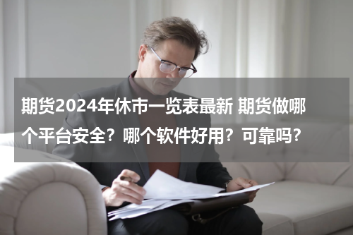 期货2024年休市一览表最新 期货做哪个平台安全？哪个软件好用？可靠吗？