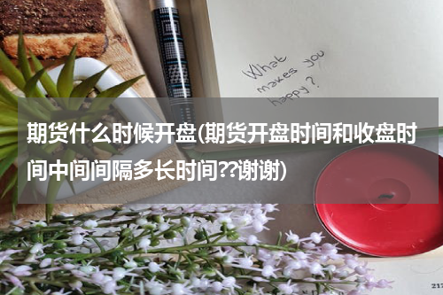 期货什么时候开盘(期货开盘时间和收盘时间中间间隔多长时间??谢谢)