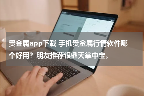 贵金属app下载 手机贵金属行情软件哪个好用？朋友推荐银鼎天掌中宝。