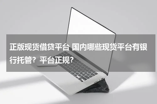 正版现货借贷平台 国内哪些现货平台有银行托管？平台正规？