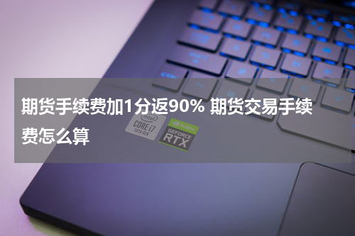 期货手续费加1分返90% 期货交易手续费怎么算