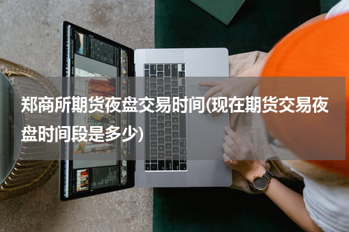 郑商所期货夜盘交易时间(现在期货交易夜盘时间段是多少)