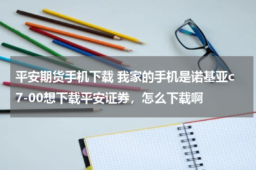 平安期货手机下载 我家的手机是诺基亚c7-00想下载平安证券，怎么下载啊