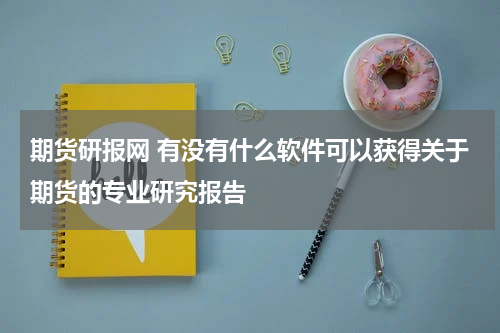 期货研报网 有没有什么软件可以获得关于期货的专业研究报告