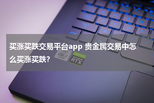 买涨买跌交易平台app 贵金属交易中怎么买涨买跌？