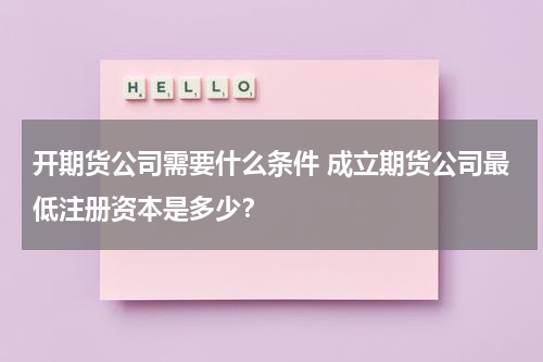 开期货公司需要什么条件 成立期货公司最低注册资本是多少？