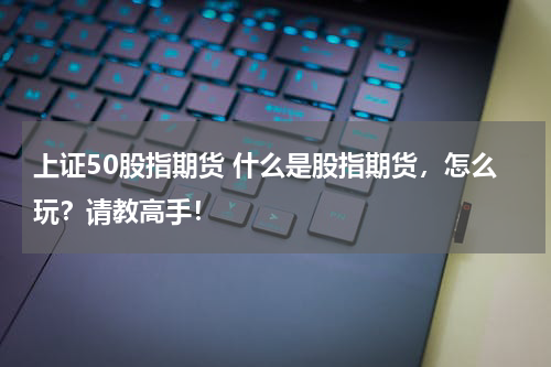 上证50股指期货 什么是股指期货，怎么玩？请教高手！