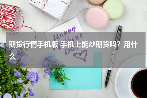 期货行情手机版 手机上能炒期货吗？用什么
