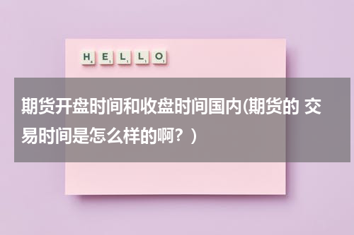 期货开盘时间和收盘时间国内(期货的 交易时间是怎么样的啊？)