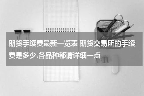 期货手续费最新一览表 期货交易所的手续费是多少.各品种都请详细一点