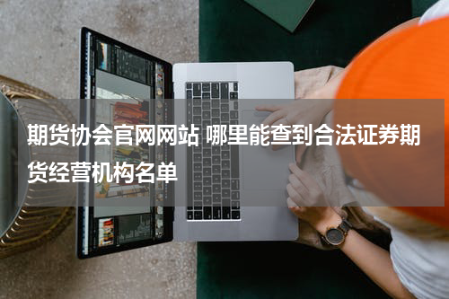 期货协会官网网站 哪里能查到合法证券期货经营机构名单