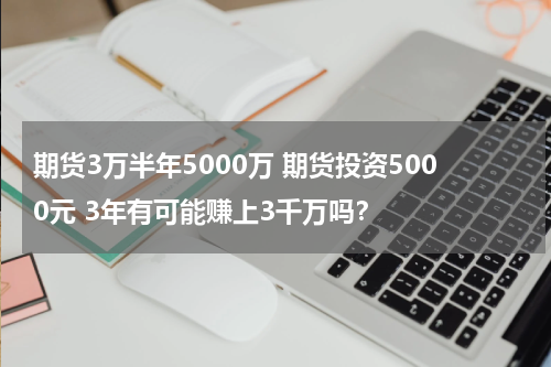 期货3万半年5000万 期货投资5000元 3年有可能赚上3千万吗？