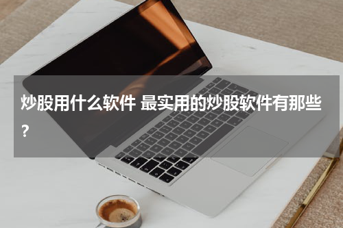 炒股用什么软件 最实用的炒股软件有那些？