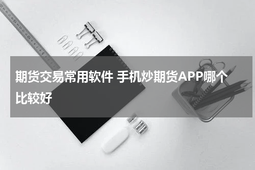 期货交易常用软件 手机炒期货APP哪个比较好