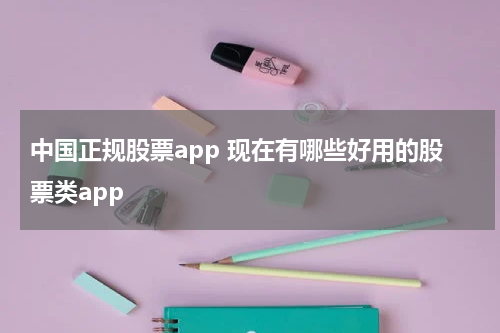 中国正规股票app 现在有哪些好用的股票类app