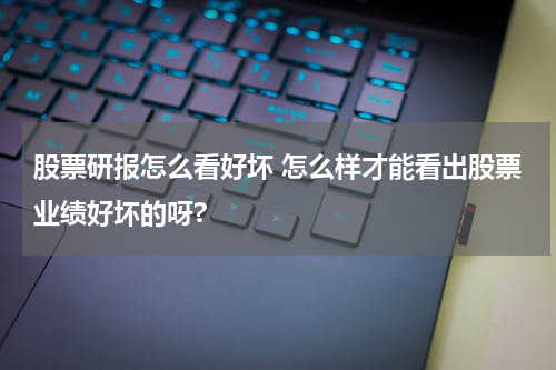 股票研报怎么看好坏 怎么样才能看出股票业绩好坏的呀?