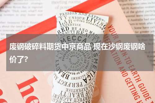 废钢破碎料期货中京商品 现在沙钢废钢啥价了?