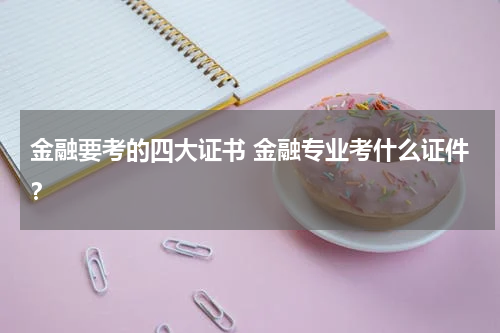 金融要考的四大证书 金融专业考什么证件？