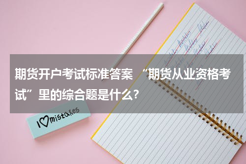 期货开户考试标准答案 “期货从业资格考试”里的综合题是什么？