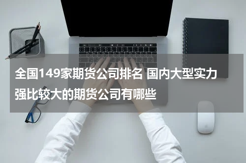 全国149家期货公司排名 国内大型实力强比较大的期货公司有哪些