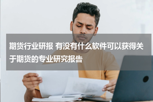 期货行业研报 有没有什么软件可以获得关于期货的专业研究报告