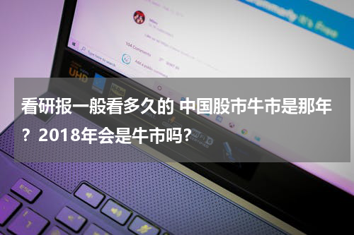 看研报一般看多久的 中国股市牛市是那年？2018年会是牛市吗？