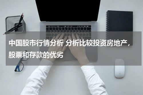 中国股市行情分析 分析比较投资房地产，股票和存款的优劣